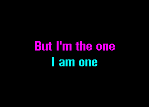But I'm the one

I am one