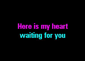 Here is my heart

waiting for you