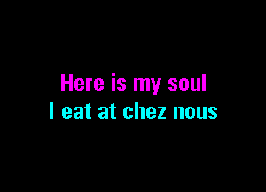 Here is my soul

I eat at chez nous