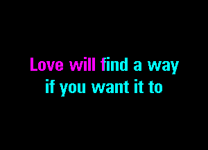 Love will find a way

if you want it to