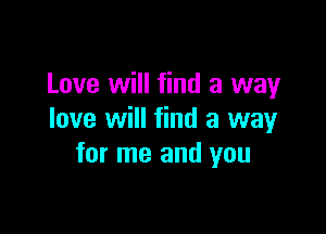 Love will find a way

love will find a way
for me and you