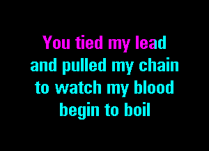 You tied my lead
and pulled my chain

to watch my blood
begin to boil