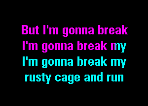 But I'm gonna break
I'm gonna break my
I'm gonna break my
rusty cage and run