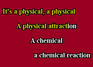 It's a physical, a physical

A physical attraction
A chemical

a chemical reaction
