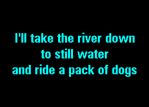 I'll take the river down

to still water
and ride a pack of dogs