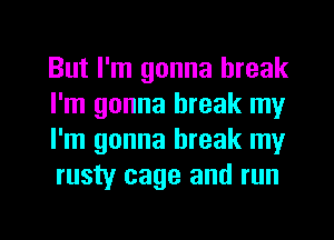 But I'm gonna break
I'm gonna break my
I'm gonna break my
rusty cage and run