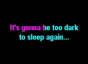 It's gonna be too dark

to sleep again...