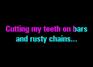 Cutting my teeth on bars

and rusty chains...