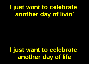 I just want to celebrate
another day of livin'

I just want to celebrate
another day of life