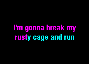 I'm gonna break my

rusty cage and run