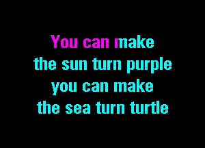 You can make
the sun turn purple

you can make
the sea turn turtle