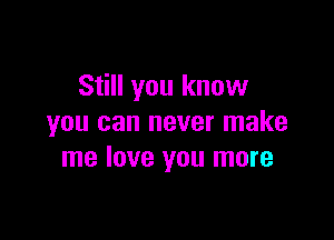 Still you know

you can never make
me love you more