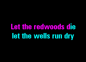 Let the redwoods die

let the wells run dry