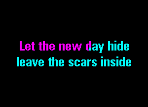 Let the new day hide

leave the scars inside