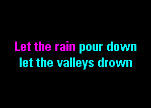 Let the rain pour down

let the valleys drown