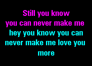 Still you know
you can never make me
hey you know you can
never make me love you

more