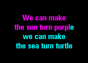 We can make
the sun turn purple

we can make
the sea turn turtle