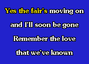 Yes the fair's moving on
and I'll soon be gone
Remember the love

that we've known