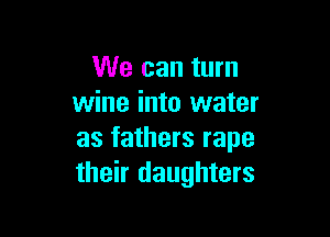 We can turn
wine into water

as fathers rape
their daughters