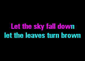 Let the sky fall down

let the leaves turn brown