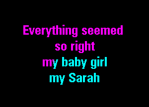 Everything seemed
so right

my baby girl
my Sarah