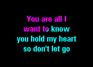 You are all I
want to know

you hold my heart
so don't let go