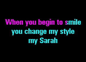 When you begin to smile

you change my style
my Sarah
