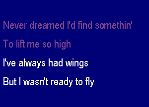 I've always had wings

But I wasn't ready to fly