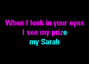 When I look in your eyes

I see my prize
my Sarah