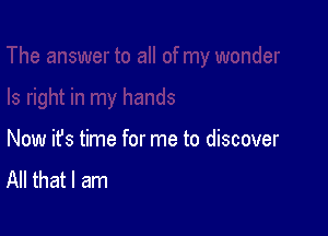 Now ifs time for me to discover

All that I am