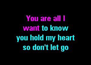 You are all I
want to know

you hold my heart
so don't let go