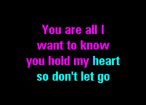 You are all I
want to know

you hold my heart
so don't let go