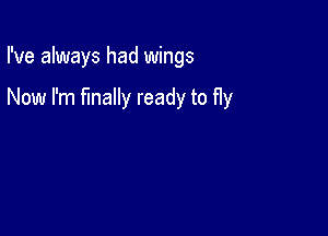 I've always had wings

Now I'm finally ready to fly