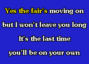 Yes the fair's moving on
but I won't leave you long
It's the last time

you'll be on your own