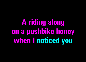 A riding along

on a pushbike honey
when I noticed you