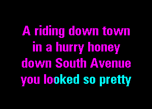 A riding down town
in a hurry honey

down South Avenue
you looked so pretty