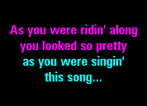 As you were ridin' along
you looked so pretty

as you were singin'
this song...