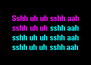 Sshh uh uh sshh aah
sshh uh uh sshh aah
sshh uh uh sshh aah
sshh uh uh sshh aah