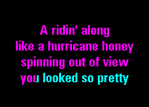 A ridin' along
like a hurricane honeyr

spinning out of view
you looked so pretty