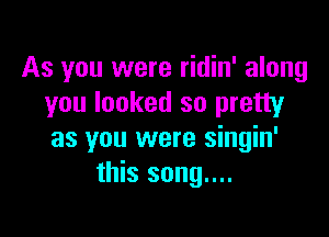 As you were ridin' along
you looked so pretty

as you were singin'
this song....