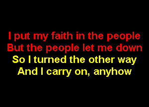 I put my faith in the people
But the people let me down
So I turned the other way
And I carry on, anyhow