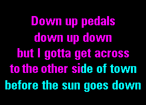 Down up pedals

down up down
but I gotta get across
to the other side of town

before the sun goes down