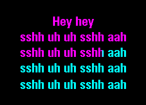 Hey hey
sshh uh uh sshh aah
sshh uh uh sshh aah
sshh uh uh sshh aah

sshh uh uh sshh aah