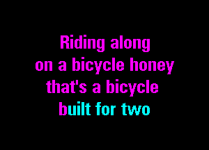 Riding along
on a bicycle honey

that's a bicycle
built for two