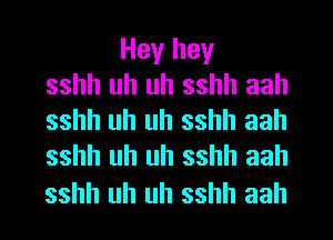 Hey hey
sshh uh uh sshh aah
sshh uh uh sshh aah
sshh uh uh sshh aah

sshh uh uh sshh aah