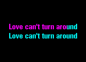 Love can't turn around

Love can't turn around