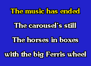 The music has ended
The carousel's still

The horses in boxes

with the big Ferris wheel