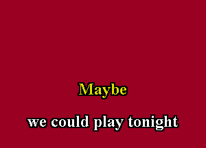 Maybe

we could play tonight