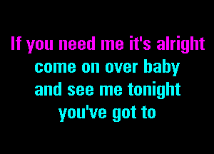 If you need me it's alright
come on over baby

and see me tonight
you've got to