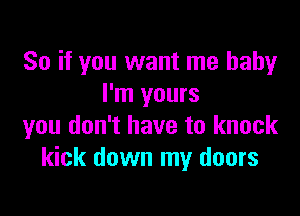 So if you want me baby
I'm yours

you don't have to knock
kick down my doors